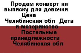 Продам конверт на выписку для девочки  › Цена ­ 1 500 - Челябинская обл. Дети и материнство » Постельные принадлежности   . Челябинская обл.